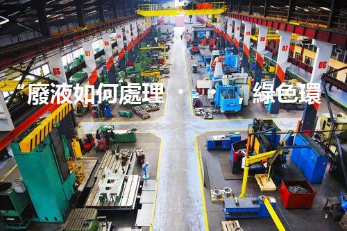 “廢液如何處理，綠色環(huán)保新篇章”